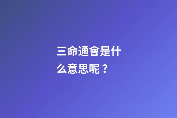 三命通會是什么意思呢？